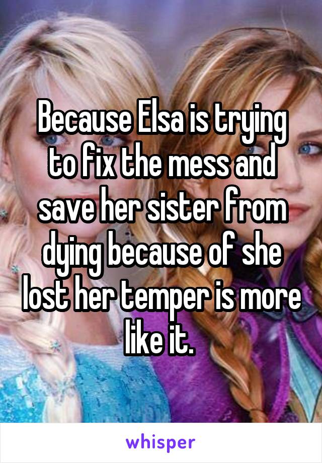 Because Elsa is trying to fix the mess and save her sister from dying because of she lost her temper is more like it. 