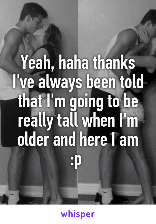 Yeah, haha thanks I've always been told that I'm going to be really tall when I'm older and here I am :p 