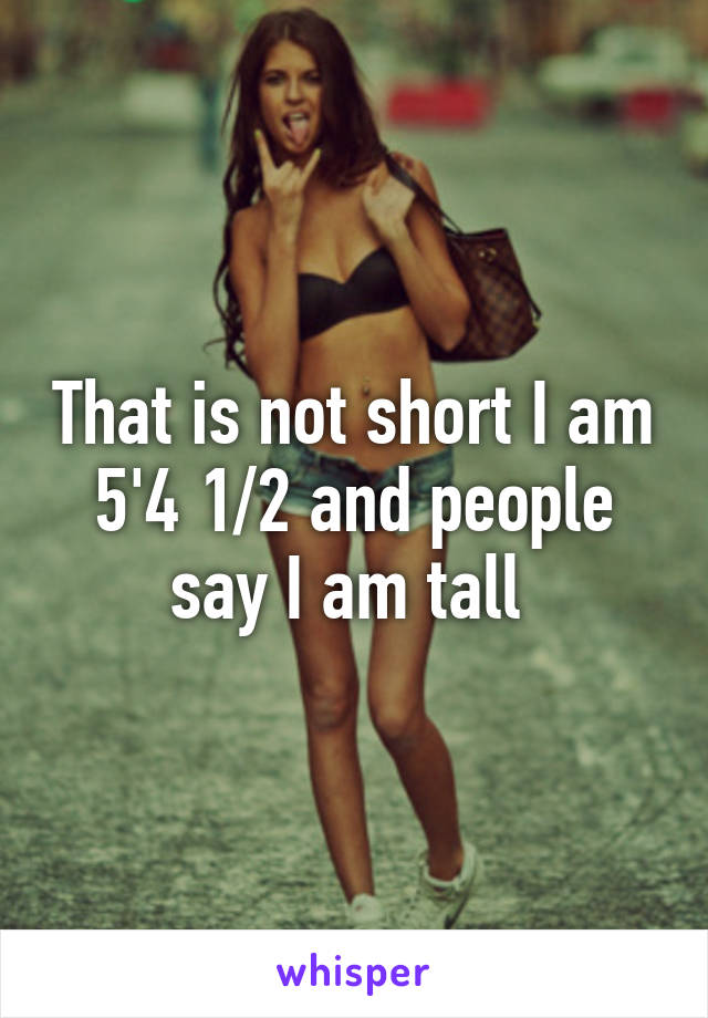 That is not short I am 5'4 1/2 and people say I am tall 