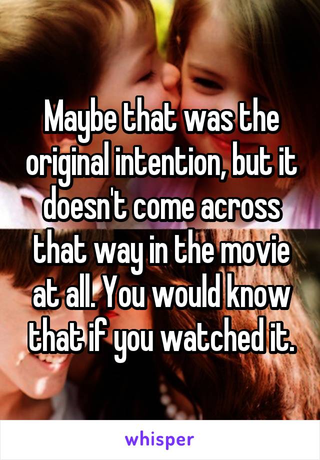 Maybe that was the original intention, but it doesn't come across that way in the movie at all. You would know that if you watched it.