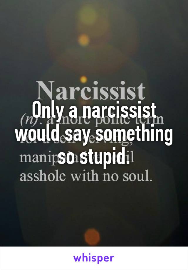 Only a narcissist would say something so stupid.