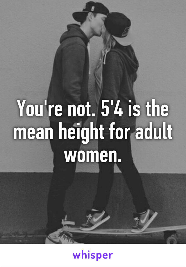 You're not. 5'4 is the mean height for adult women.