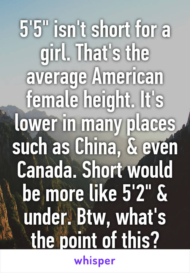 5'5" isn't short for a girl. That's the average American female height. It's lower in many places such as China, & even Canada. Short would be more like 5'2" & under. Btw, what's the point of this?