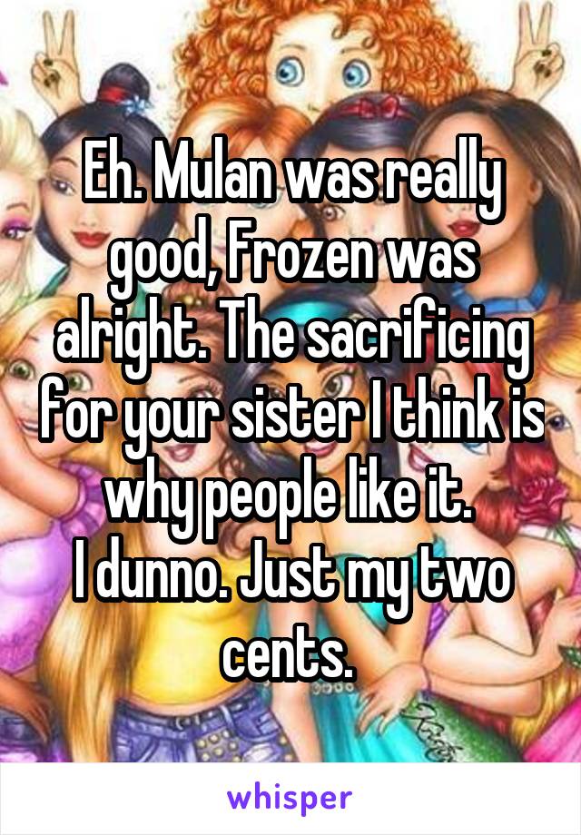 Eh. Mulan was really good, Frozen was alright. The sacrificing for your sister I think is why people like it. 
I dunno. Just my two cents. 