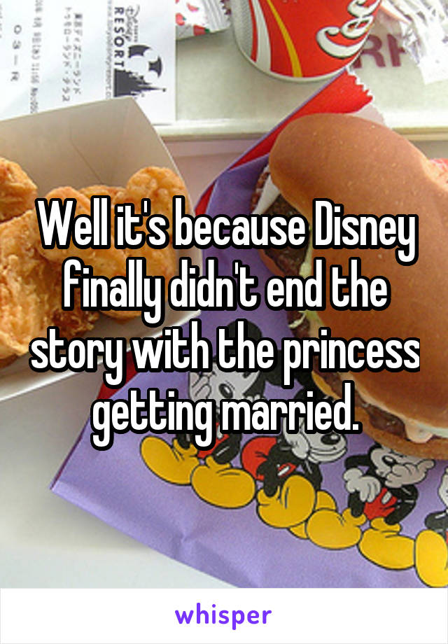 Well it's because Disney finally didn't end the story with the princess getting married.