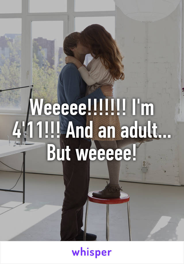 Weeeee!!!!!!! I'm 4'11!!! And an adult... But weeeee!