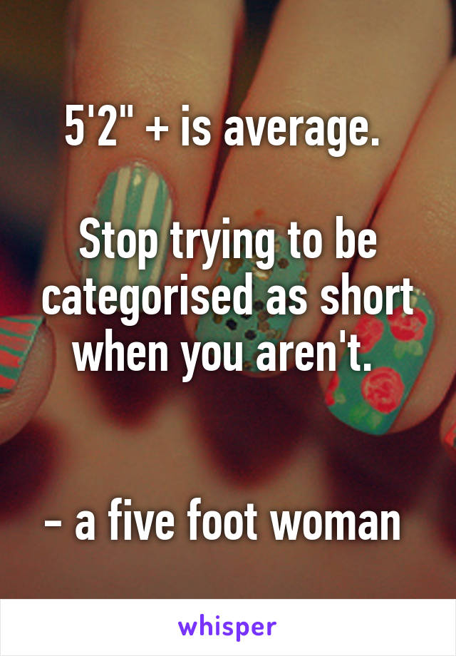 5'2" + is average. 

Stop trying to be categorised as short when you aren't. 


- a five foot woman 