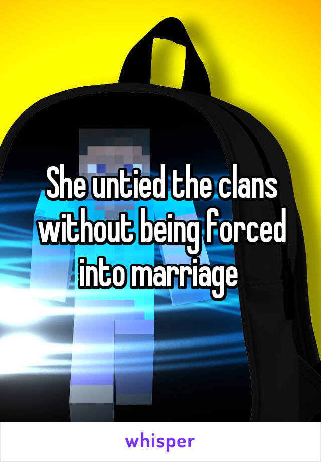 She untied the clans without being forced into marriage 