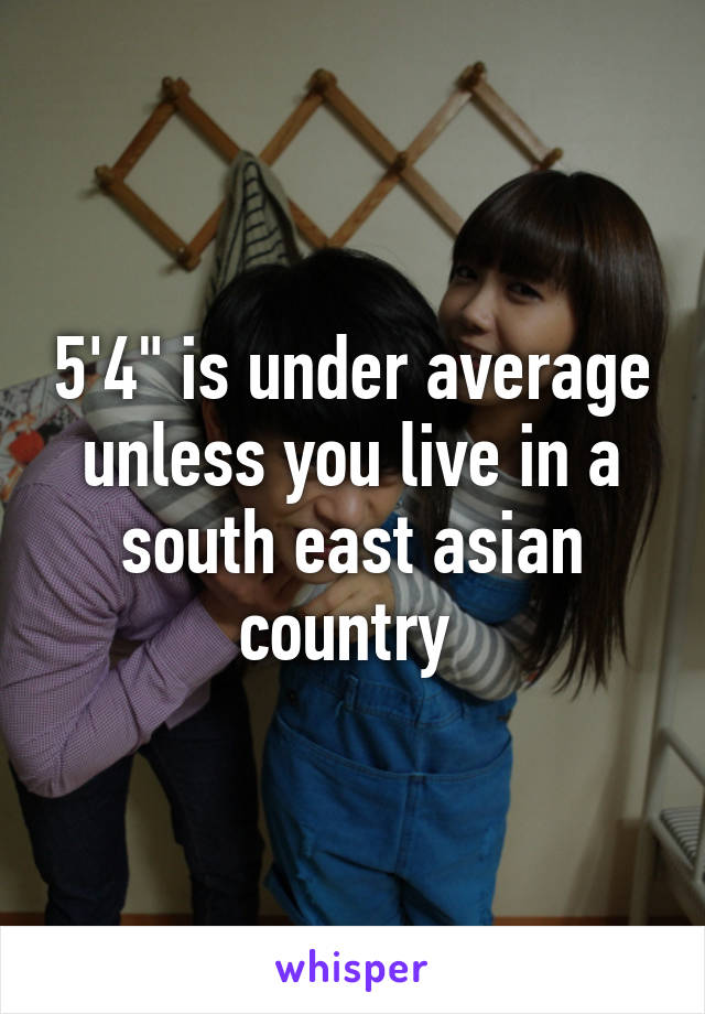 5'4" is under average unless you live in a south east asian country 