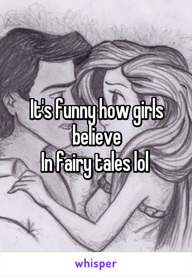 It's funny how girls believe
In fairy tales lol 