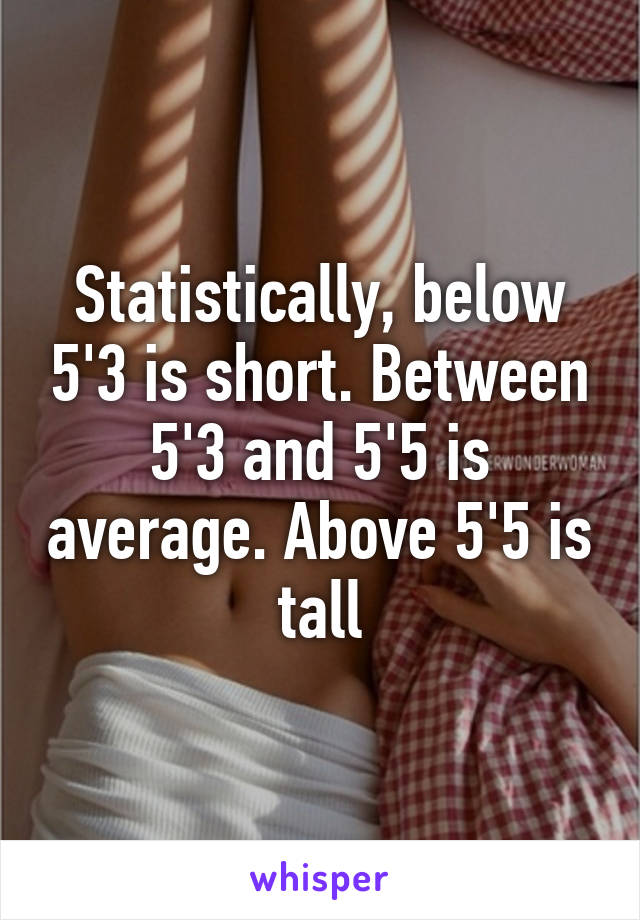 Statistically, below 5'3 is short. Between 5'3 and 5'5 is average. Above 5'5 is tall