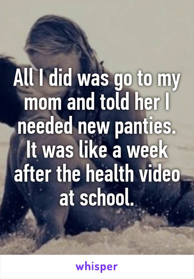 All I did was go to my mom and told her I needed new panties. It was like a week after the health video at school.