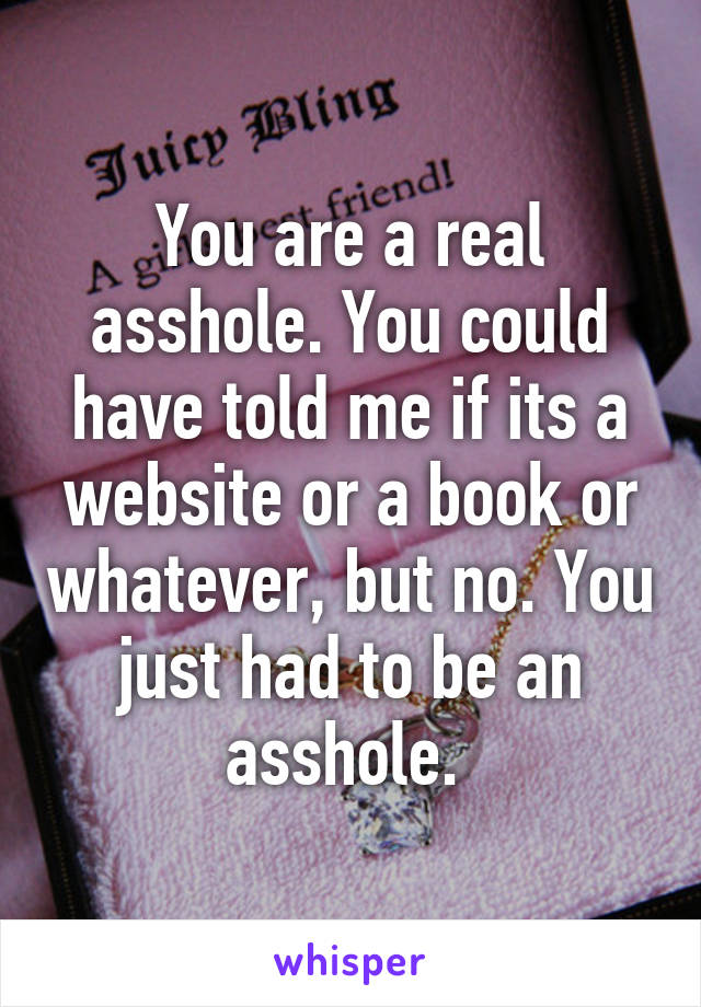 You are a real asshole. You could have told me if its a website or a book or whatever, but no. You just had to be an asshole. 