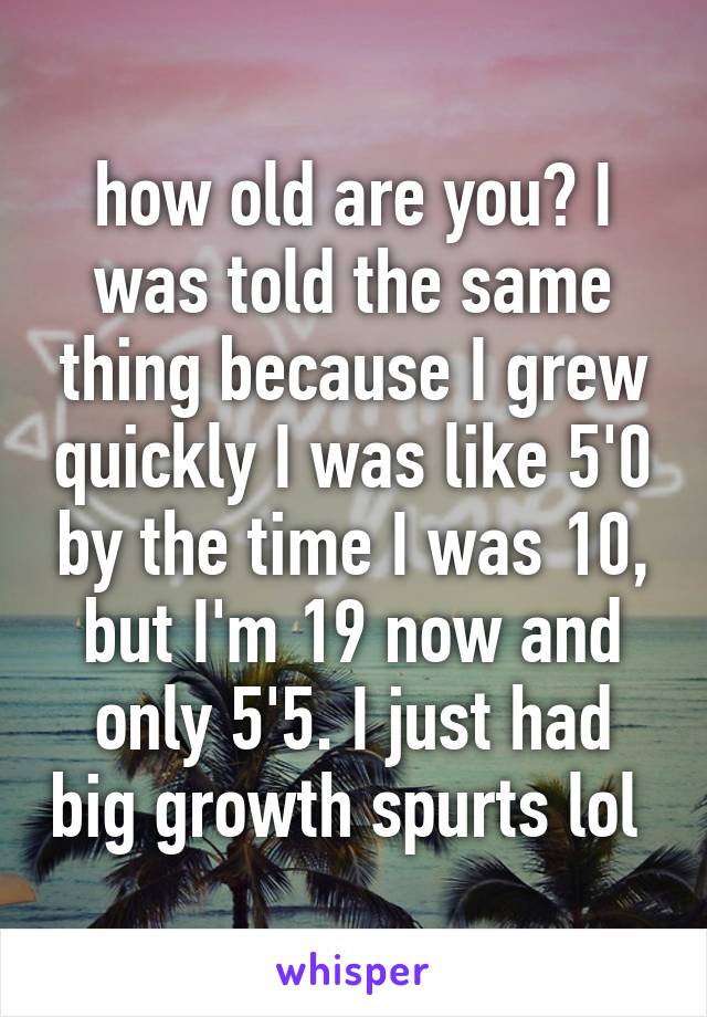 how old are you? I was told the same thing because I grew quickly I was like 5'0 by the time I was 10, but I'm 19 now and only 5'5. I just had big growth spurts lol 