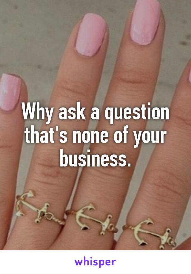 Why ask a question that's none of your business.