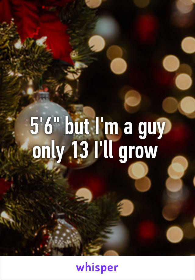 5'6" but I'm a guy only 13 I'll grow 