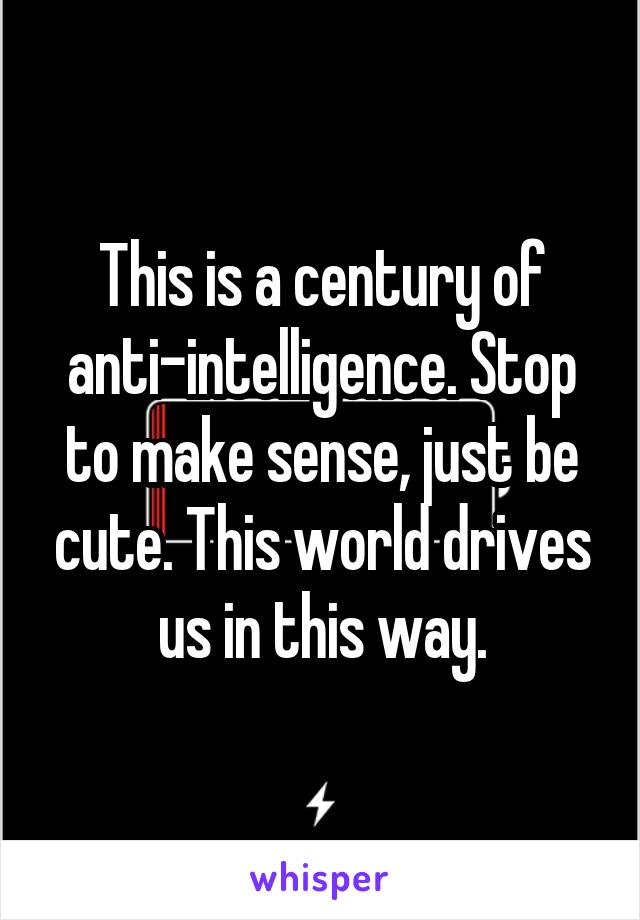 This is a century of anti-intelligence. Stop to make sense, just be cute. This world drives us in this way.