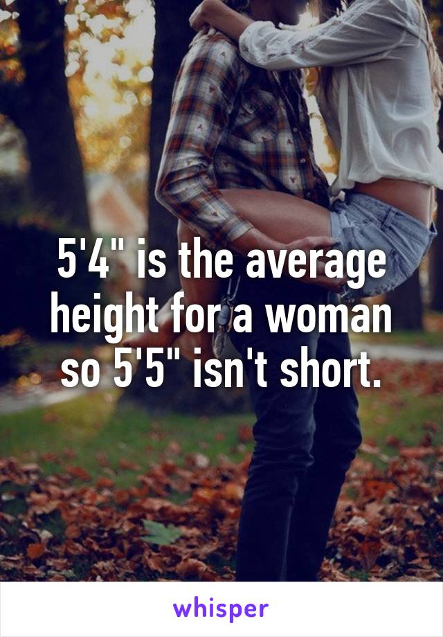 5'4" is the average height for a woman so 5'5" isn't short.