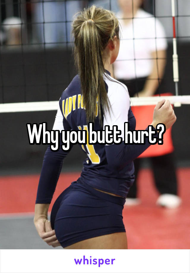 Why you butt hurt?