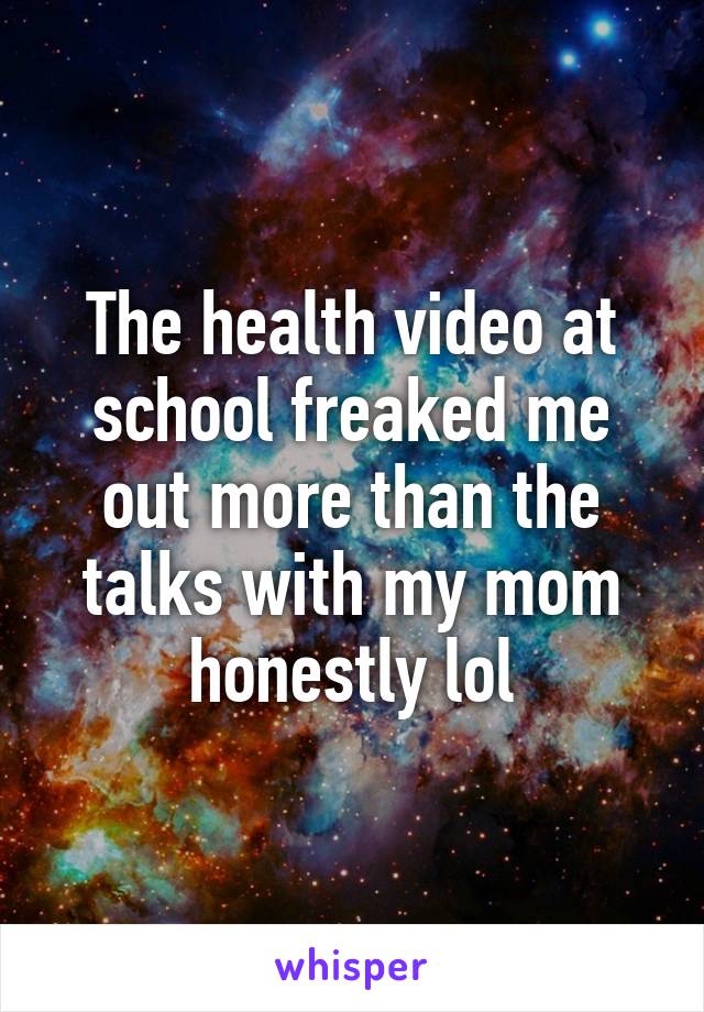 The health video at school freaked me out more than the talks with my mom honestly lol
