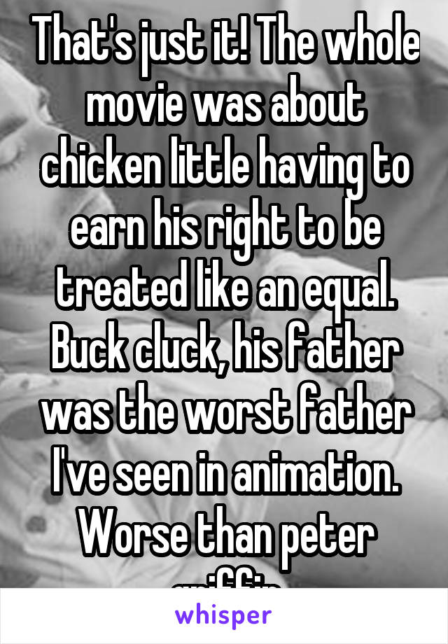 That's just it! The whole movie was about chicken little having to earn his right to be treated like an equal. Buck cluck, his father was the worst father I've seen in animation. Worse than peter griffin