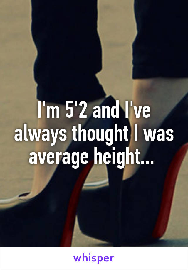 I'm 5'2 and I've always thought I was average height... 