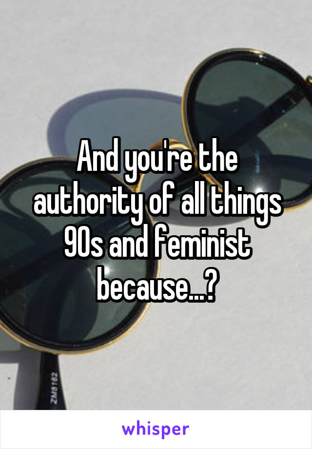 And you're the authority of all things 90s and feminist because...?