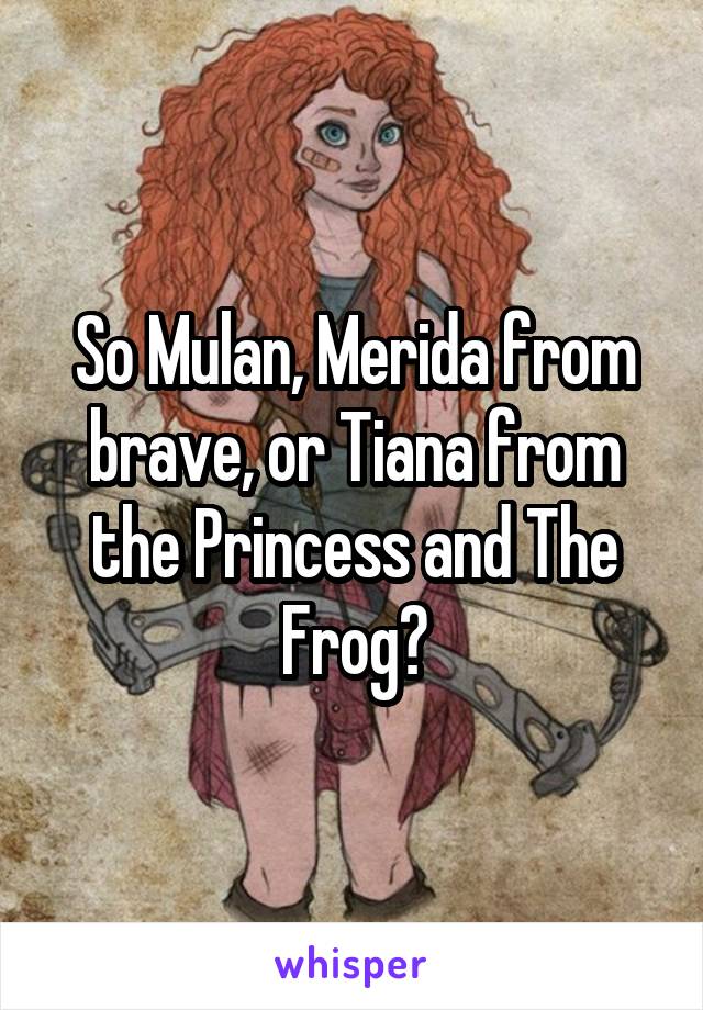 So Mulan, Merida from brave, or Tiana from the Princess and The Frog?