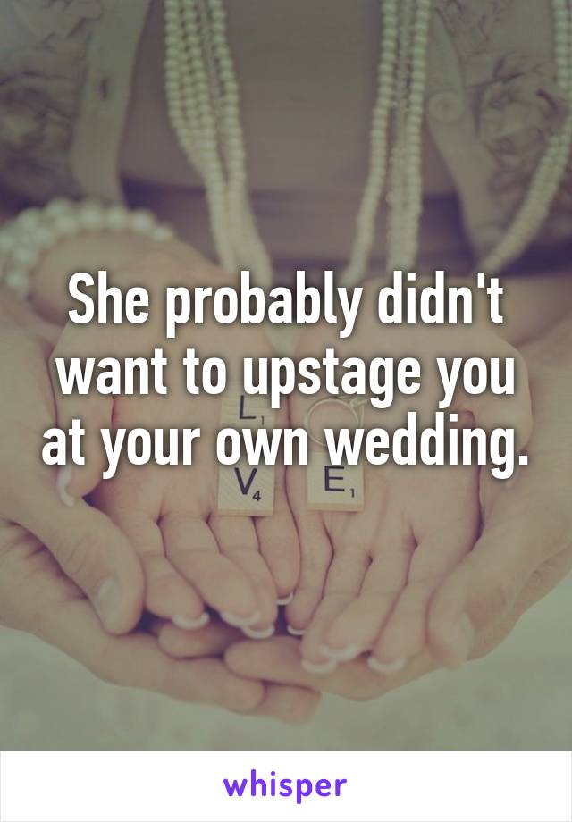 She probably didn't want to upstage you at your own wedding. 