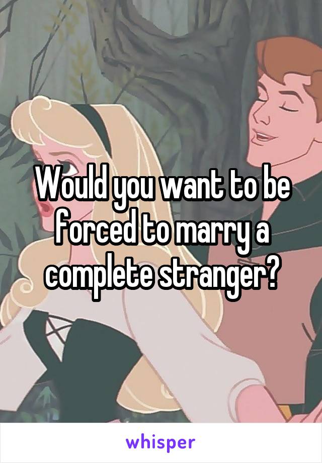 Would you want to be forced to marry a complete stranger?