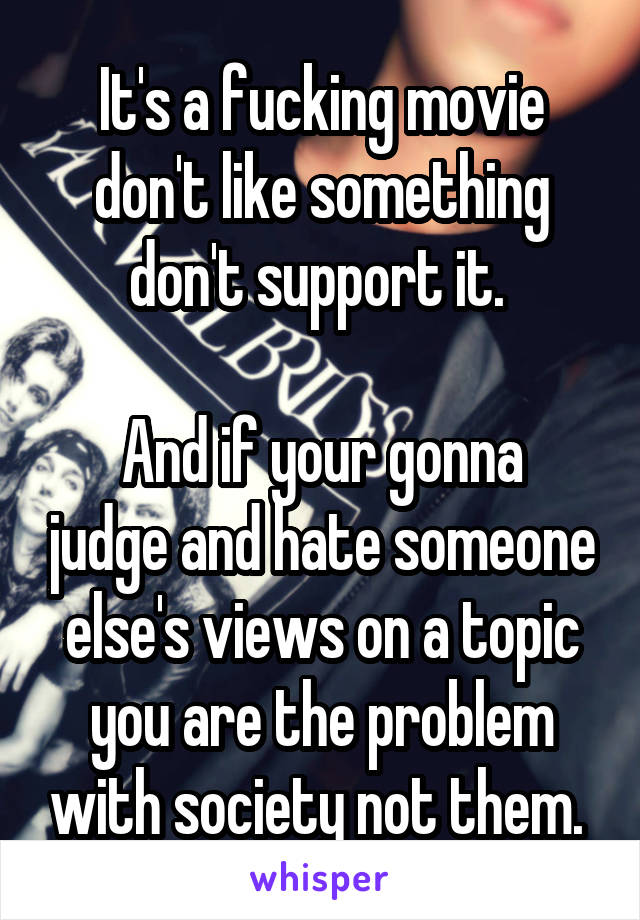 It's a fucking movie don't like something don't support it. 

And if your gonna judge and hate someone else's views on a topic you are the problem with society not them. 