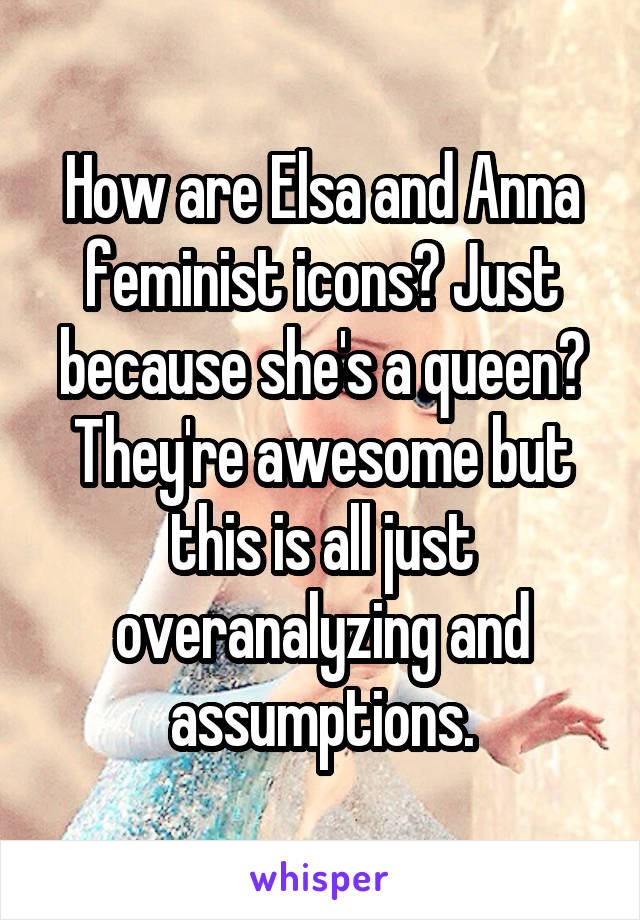 How are Elsa and Anna feminist icons? Just because she's a queen? They're awesome but this is all just overanalyzing and assumptions.