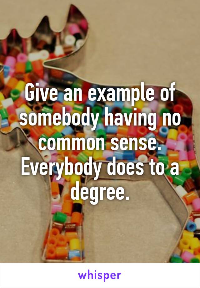 Give an example of somebody having no common sense. Everybody does to a degree.
