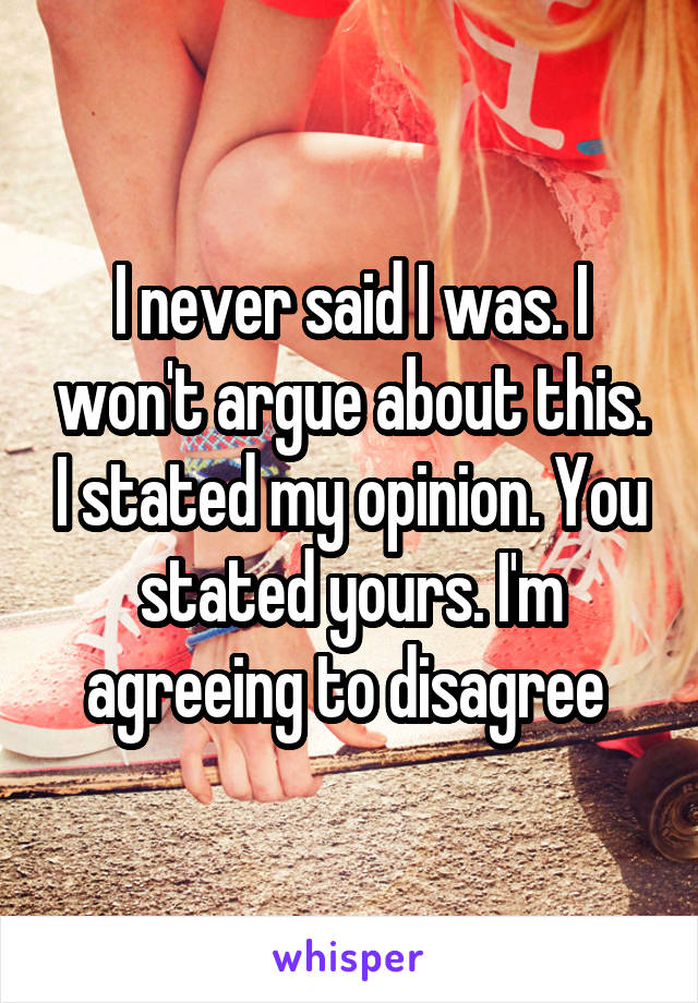 I never said I was. I won't argue about this. I stated my opinion. You stated yours. I'm agreeing to disagree 