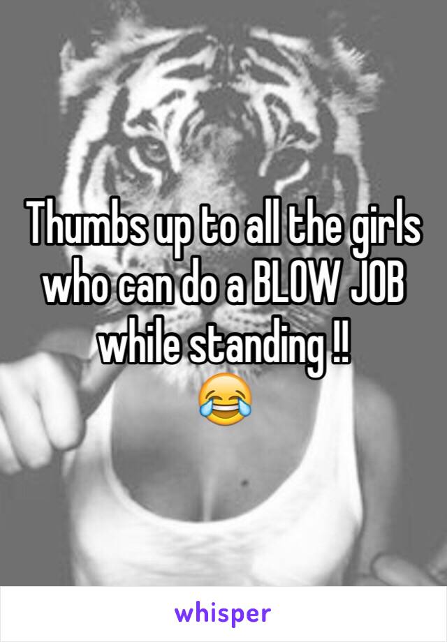 Thumbs up to all the girls who can do a BLOW JOB while standing !! 
😂