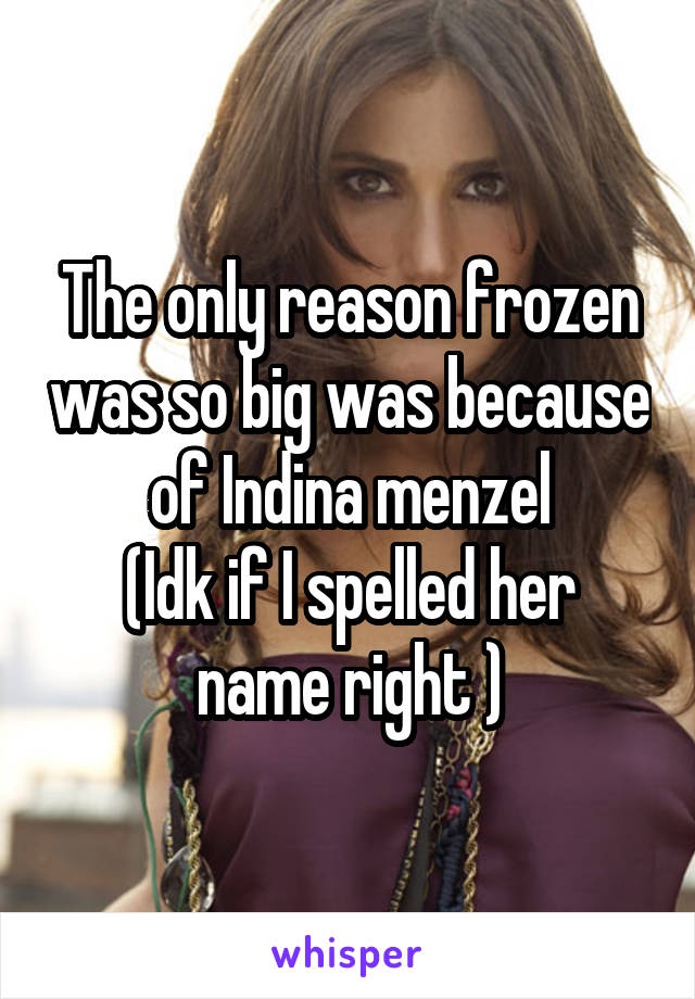 The only reason frozen was so big was because of Indina menzel
(Idk if I spelled her name right )