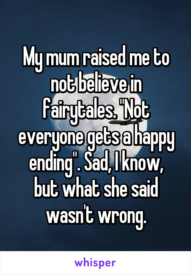 My mum raised me to not believe in fairytales. "Not everyone gets a happy ending". Sad, I know,
but what she said wasn't wrong.