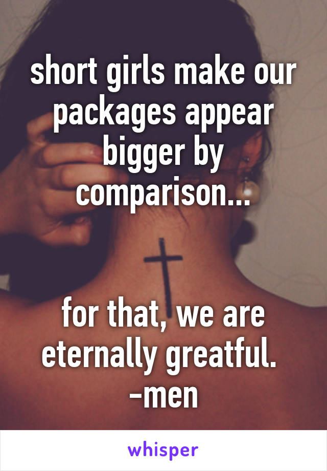 short girls make our packages appear bigger by comparison...


for that, we are eternally greatful. 
-men