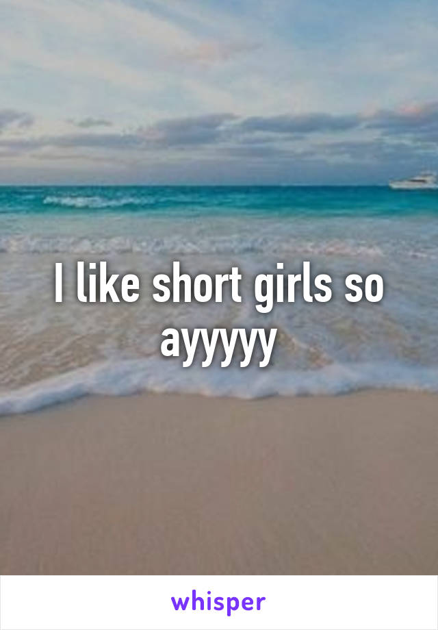 I like short girls so ayyyyy