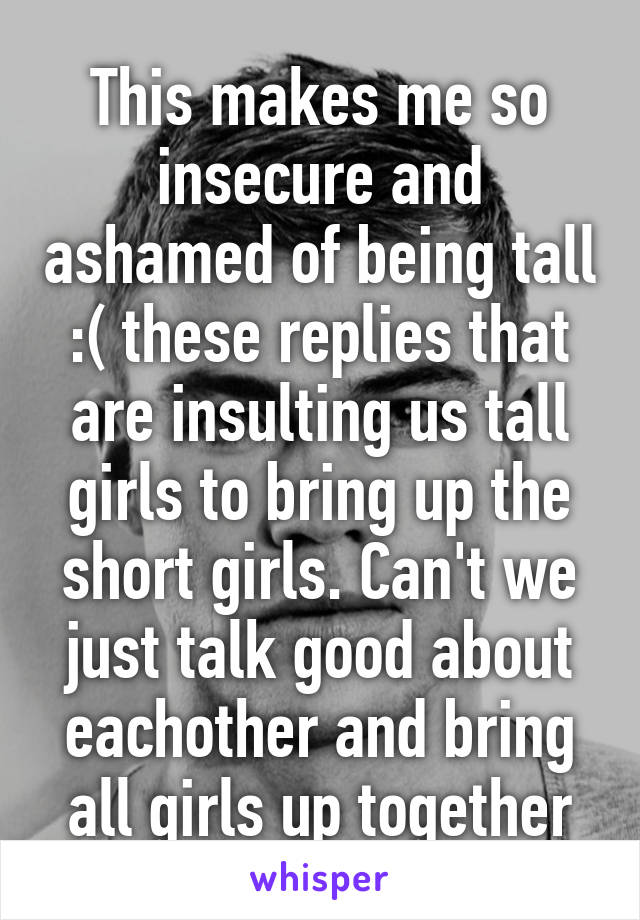 This makes me so insecure and ashamed of being tall :( these replies that are insulting us tall girls to bring up the short girls. Can't we just talk good about eachother and bring all girls up together