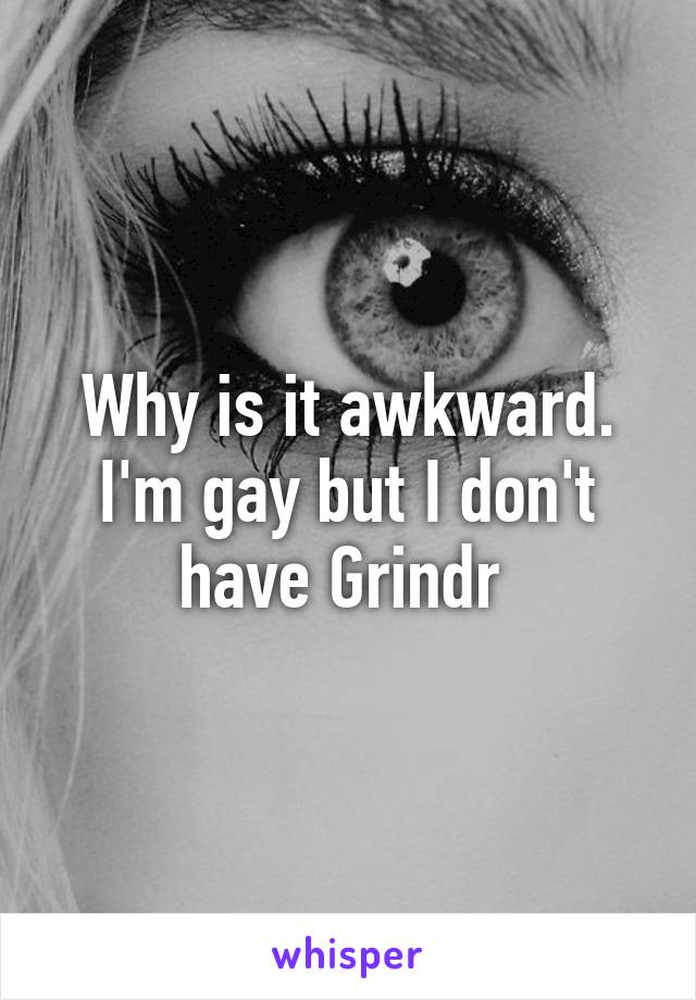 Why is it awkward. I'm gay but I don't have Grindr 