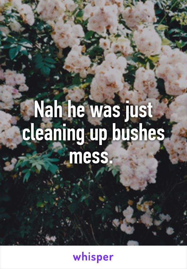 Nah he was just cleaning up bushes mess. 