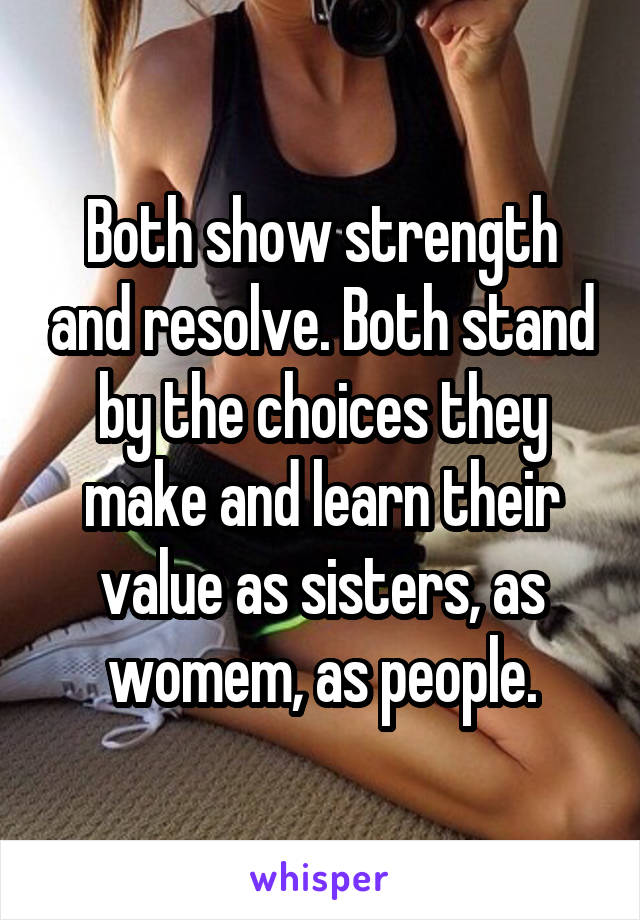 Both show strength and resolve. Both stand by the choices they make and learn their value as sisters, as womem, as people.