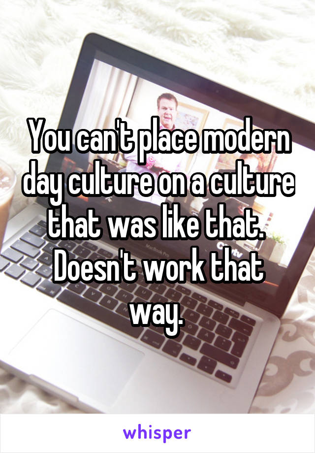 You can't place modern day culture on a culture that was like that. 
Doesn't work that way. 