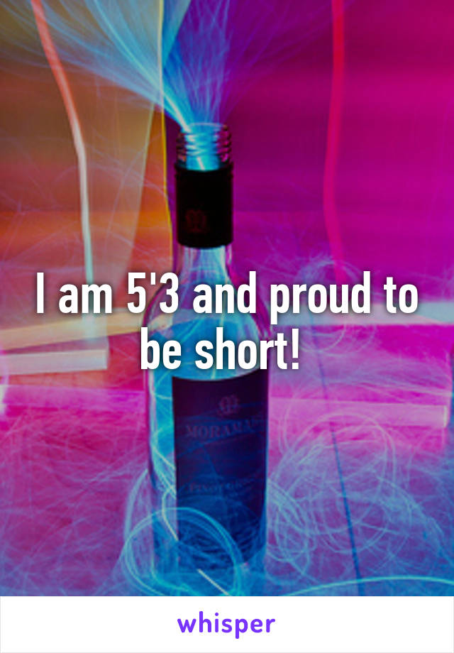 I am 5'3 and proud to be short! 