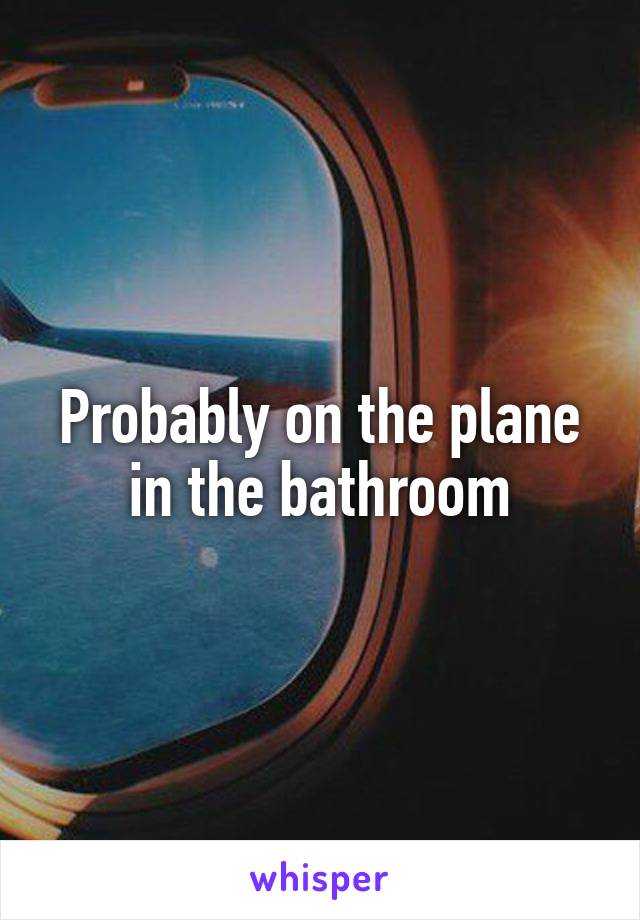 Probably on the plane in the bathroom