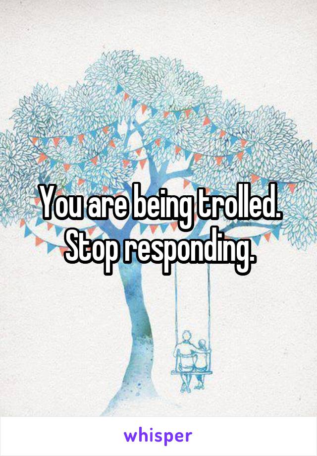 You are being trolled. Stop responding.