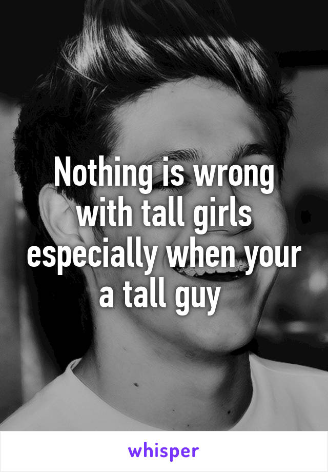 Nothing is wrong with tall girls especially when your a tall guy 