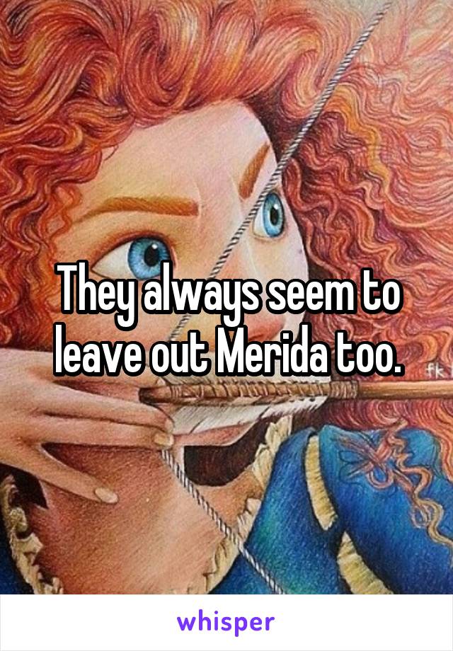 They always seem to leave out Merida too.