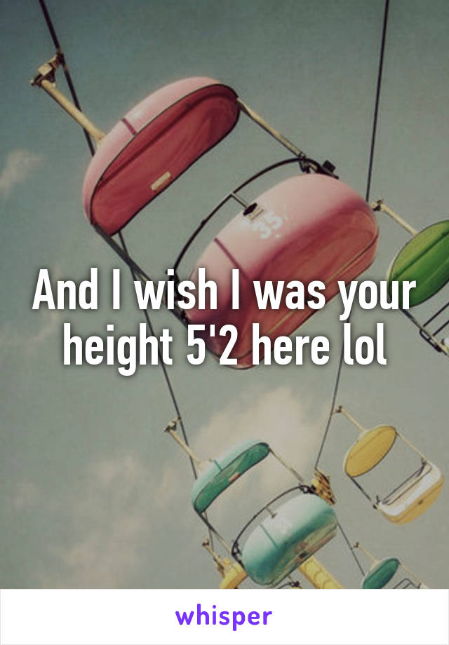 And I wish I was your height 5'2 here lol